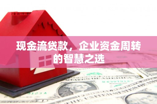 南澳现金流贷款，企业资金周转的智慧之选