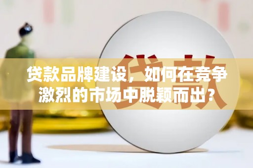 南澳贷款品牌建设，如何在竞争激烈的市场中脱颖而出？