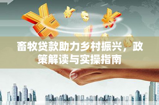 南澳畜牧贷款助力乡村振兴，政策解读与实操指南