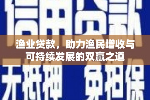 南澳渔业贷款，助力渔民增收与可持续发展的双赢之道