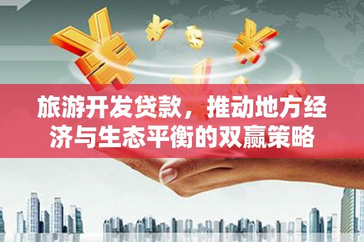 南澳旅游开发贷款，推动地方经济与生态平衡的双赢策略