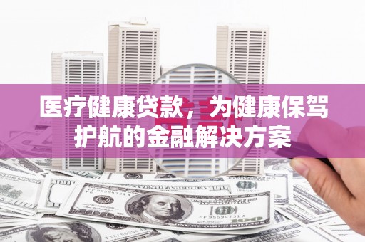 南澳医疗健康贷款，为健康保驾护航的金融解决方案